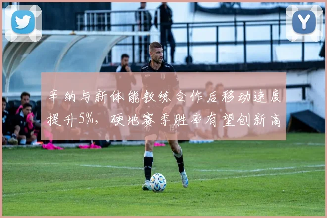 辛纳与新体能教练合作后移动速度提升5%，硬地赛季胜率有望创新高