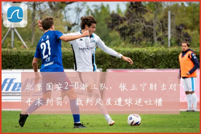 北京国安2-0浙江队，张玉宁肘击对手未判罚，裁判尺度遭球迷吐槽