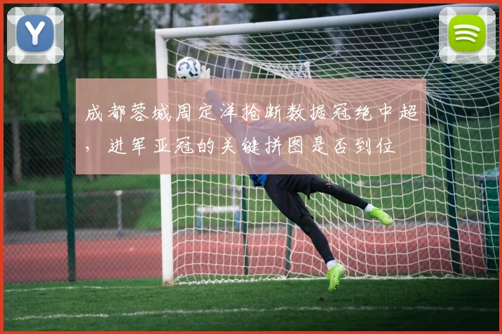 成都蓉城周定洋抢断数据冠绝中超，进军亚冠的关键拼图是否到位