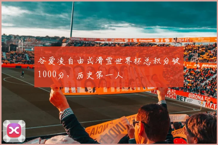 谷爱凌自由式滑雪世界杯总积分破1000分，历史第一人