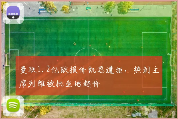 曼联1.2亿欧报价凯恩遭拒，热刺主席列维被批坐地起价