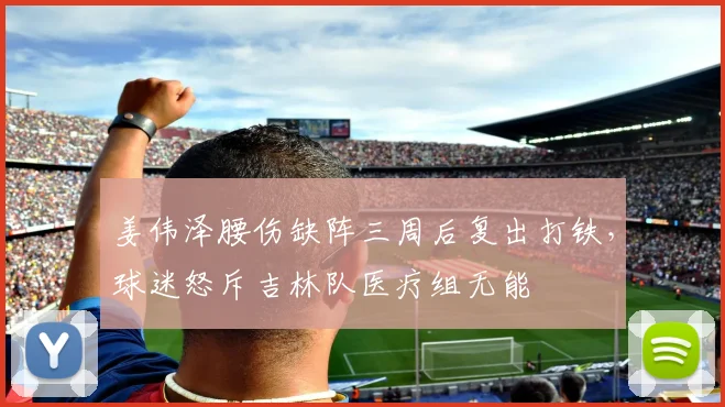 姜伟泽腰伤缺阵三周后复出打铁，球迷怒斥吉林队医疗组无能