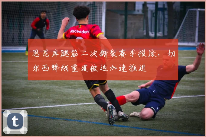 恩昆库腿筋二次撕裂赛季报废，切尔西锋线重建被迫加速推进