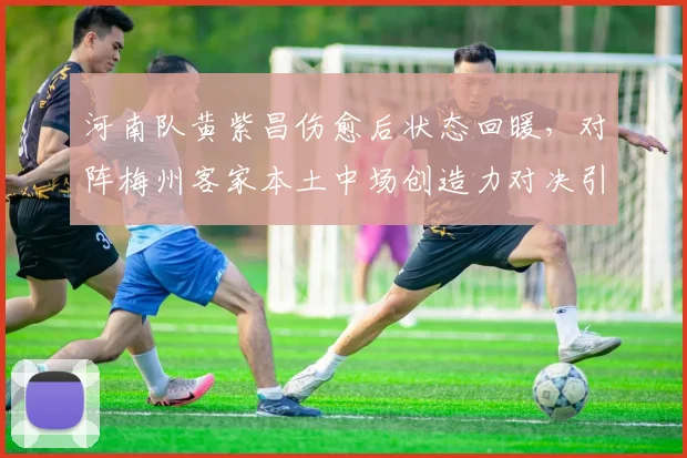 河南队黄紫昌伤愈后状态回暖，对阵梅州客家本土中场创造力对决引关注