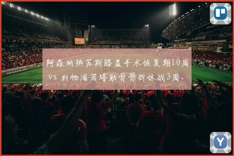 阿森纳热苏斯膝盖手术恢复期10周 vs 利物浦若塔肋骨骨折休战3周，锋线替补厚度与复出时间对比