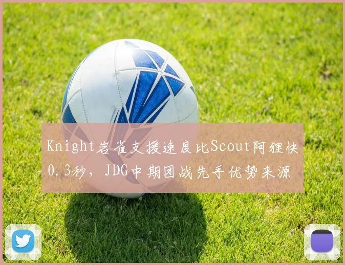 Knight岩雀支援速度比Scout阿狸快0.3秒，JDG中期团战先手优势来源