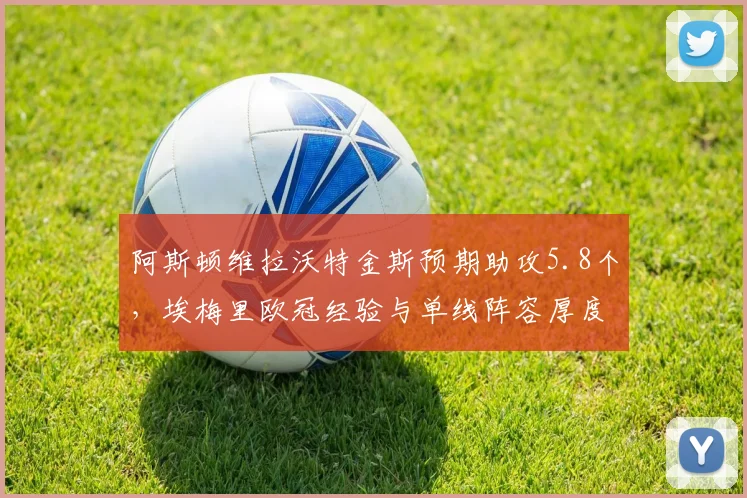 阿斯顿维拉沃特金斯预期助攻5.8个，埃梅里欧冠经验与单线阵容厚度矛盾