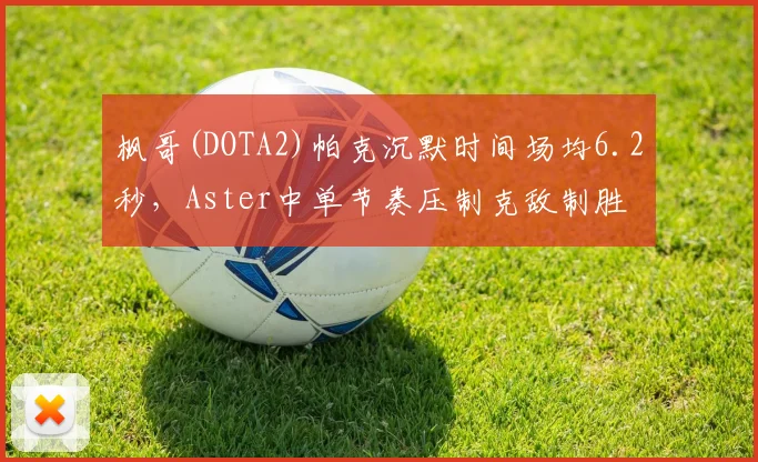 枫哥(DOTA2)帕克沉默时间场均6.2秒，Aster中单节奏压制克敌制胜
