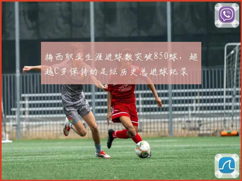 梅西职业生涯进球数突破850球，超越C罗保持的足坛历史总进球纪录